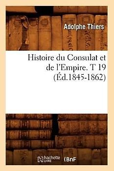 Histoire Du Consulat Et de l'Empire. T 19 (Éd.1845-1862)