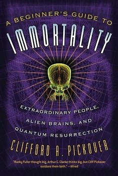 A Beginner's Guide to Immortality: Extraordinary People, Alien Brains, and Quantum Resurrection - Clifford A. Pickover