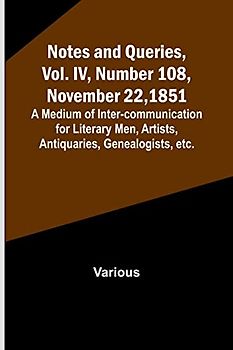 Notes and Queries, Vol. IV, Number 108, November 22, 1851 ; A Medium of Inter-communication for Literary Men, Artists, Antiquaries, Genealogists, etc.