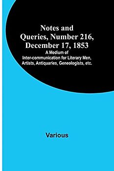 Notes and Queries, Number 216, December 17, 1853 ; A Medium of Inter-communication for Literary Men, Artists, Antiquaries, Geneologists, etc.