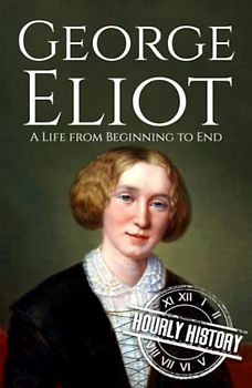 George Eliot: A Life from Beginning to End (Biographies of British Authors)