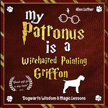 My Patronus is a Wirehaired Pointing Griffon: Dogwarts Wisdom & Magic Lessons