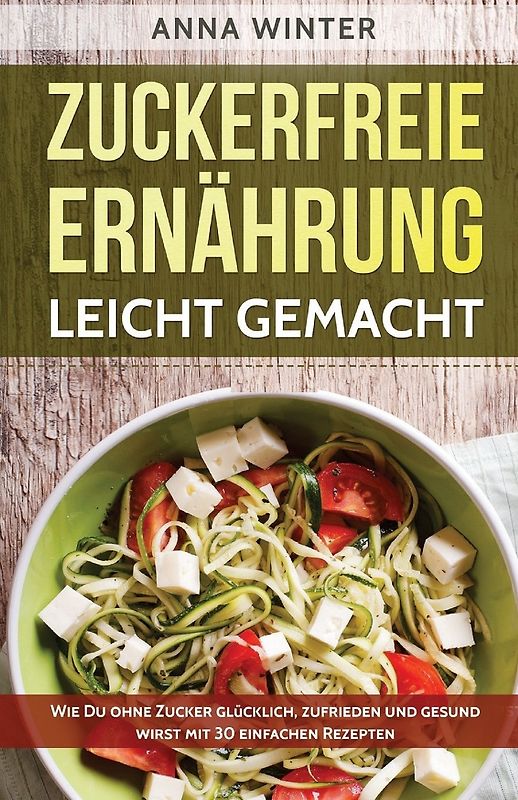Zuckerfreie Ernährung leicht gemacht: Wie Du ohne Zucker glücklich, zufrieden und gesund wirst - mit 30 einfachen Rezepten - Anna Winter [Taschenbuch]