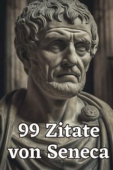 99 Zitate von Seneca - Weisheiten eines römischen Philosophen: Ein inspirierendes Buch für mehr Achtsamkeit und Gelassenheit im Alltag