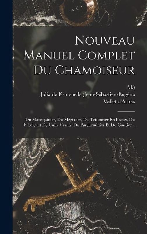 Nouveau Manuel Complet Du Chamoiseur: Du Maroquinier, Du Mégissier, Du Teinturier En Peaux, Du Fabricant De Cuirs Vernis, Du Parcheminier Et Du Gantie