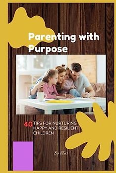 Parenting with Purpose: 40 Tips for Nurturing Happy and Resilient Children