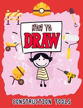How to Draw Construction Tools: Easy Way to draw Construction Tools, Learn To Draw Construction Tools, Bolster, Brick Hammer, Bump Cutter, Chisel, ... Wheel Barrow & Many More 110 Pages (8.5"x11")