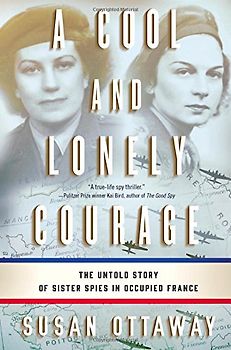 A Cool and Lonely Courage: The Untold Story of Sister Spies in Occupied France - Ottaway, Susan