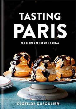 Tasting Paris: 100 Recipes to Eat Like a Local: A Cookbook