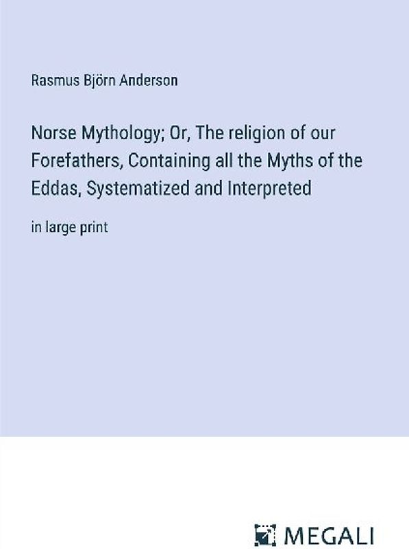 Norse Mythology; Or, The religion of our Forefathers, Containing all the Myths of the Eddas, Systematized and Interpreted