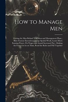 How to Manage Men: Getting the Men Behind New Ideas and Management Plans; How Factory Executives Charge Spoiled Work, Learn Men's Earning