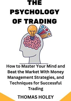 THE PSYCHOLOGY OF TRADING: How to Master Your Mind and Beat the Market With Money Management Strategies, and Techniques for Successful Trading