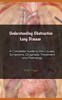 Understanding Obstructive Lung Disease: A Complete Guide to the Causes, Symptoms, Diagnosis, Treatment and Pathology