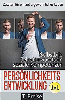 Persönlichkeitsentwicklung 1x1: Zutaten für ein außergewöhnliches Leben! Selbstbild verbessern, Selbstbewusstsein stärken, soziale Kompetenzen erlangen.