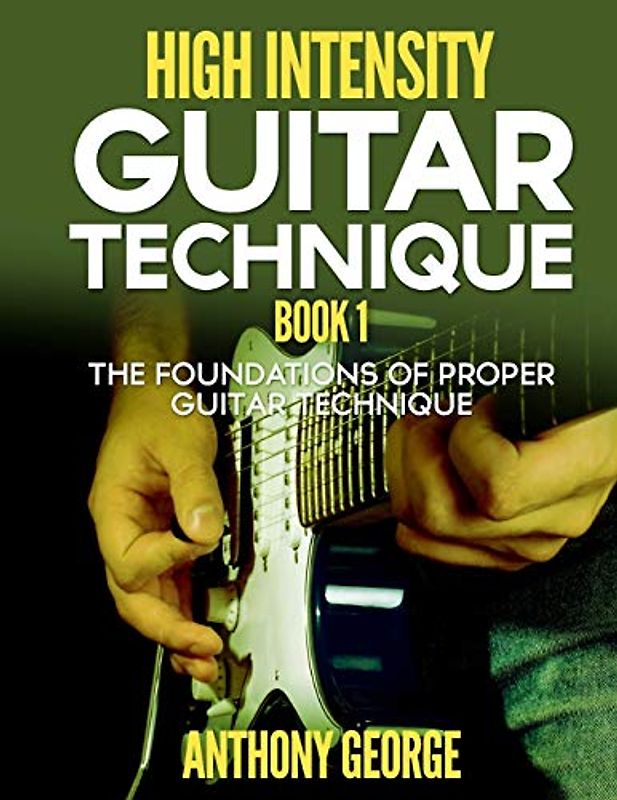 High Intensity Guitar Technique Book 1: The Foundations of Proper Guitar Technique