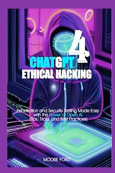 ChatGPT 4 Ethical Hacking: Penetration and Security Testing Made Easy with the Power of Open Ai (Tips, Tricks, and Best Practices)