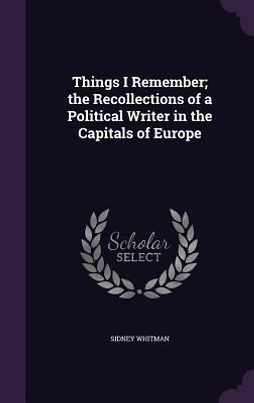 Things I Remember; the Recollections of a Political Writer in the Capitals of Europe