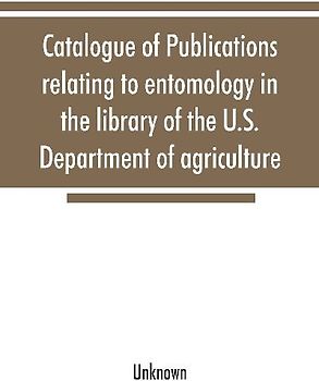 Catalogue of publications relating to entomology in the library of the U.S. Department of agriculture