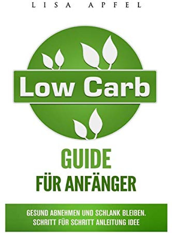 Low Carb Guide für Anfänger: Gesund abnehmen und schlank bleiben, Schritt für Schritt Anleitung