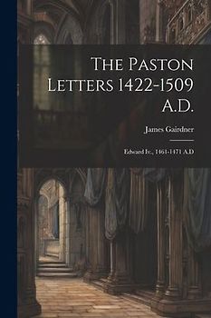 The Paston Letters 1422-1509 A.D.: Edward Iv., 1461-1471 A.D