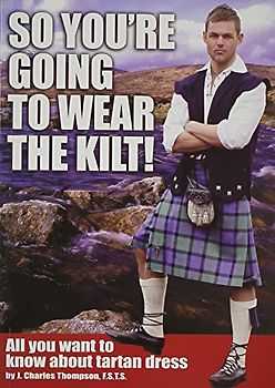 So You're Going to Wear the Kilt!: All You Want to Know About Tartan Dress - J.Charles Thompson