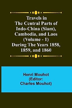 Travels in the Central Parts of Indo-China (Siam), Cambodia, and Laos (Vol. 1) During the Years 1858, 1859, and 1860