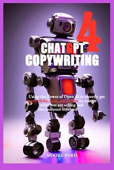 ChatGPT 4 Copywriting: Using the Power of Open Ai to secretly get more clicks, sales and profits no matter what you are selling and the audience involved (ChatGPT 4 (Rise Of the Ais))