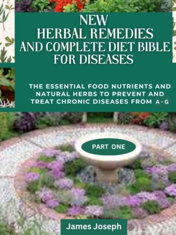 NEW HERBAL REMEDIES AND COMPLETE DIET BIBLE FOR DISEASES: The Essential Food Nutrients And Natural Herbs To Prevent And Treat Chronic Diseases From A- G PART ONE