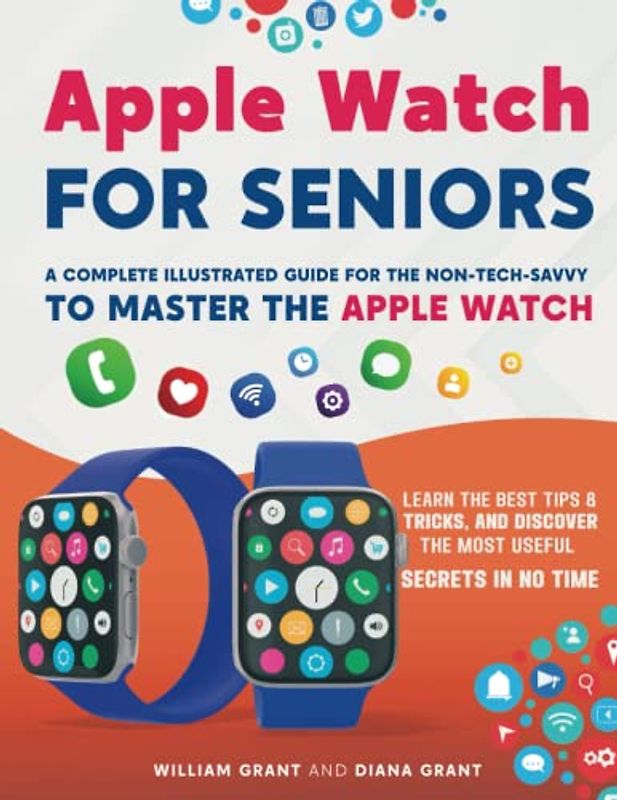 Apple Watch for Seniors: A Complete Illustrated Guide for the Non-Tech-Savvy to Master The Apple Watch