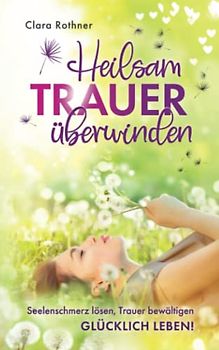 Heilsam Trauer überwinden: Seelenschmerz lösen, Trauer bewältigen, GLÜCKLICH LEBEN!