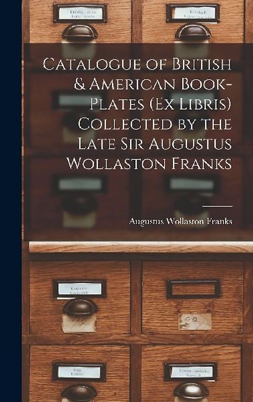 Catalogue of British & American Book-Plates (Ex Libris) Collected by the Late Sir Augustus Wollaston Franks
