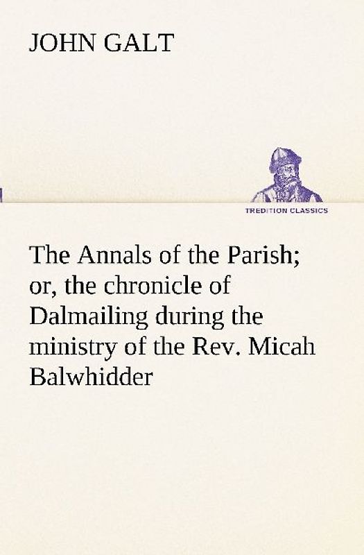 The Annals of the Parish; or, the chronicle of Dalmailing during the ministry of the Rev. Micah Balwhidder