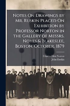 Notes On Drawings by Mr. Ruskin Placed On Exhibition by Professor Norton in the Gallery of Messrs. Noyes & Blakeslee, Boston, October, 1879