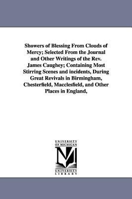 Showers of Blessing From Clouds of Mercy; Selected From the Journal and Other Writings of the Rev. James Caughey; Containing Most Stirring Scenes and incidents, During Great Revivals in Birmingham, Chesterfield, Macclesfield, and Other Places in England, U