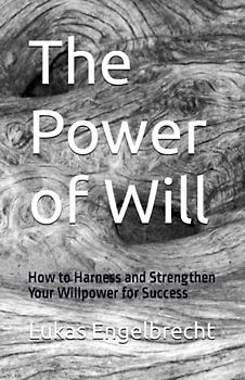 The Power of Will: How to Harness and Strengthen Your Willpower for Success