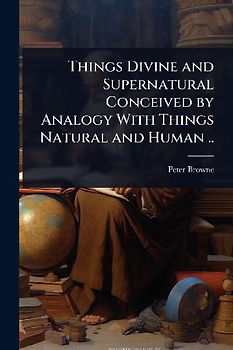 Things Divine and Supernatural Conceived by Analogy With Things Natural and Human ..