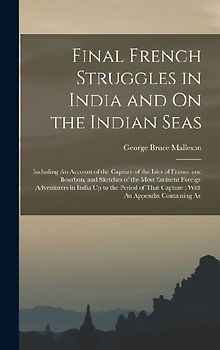 Final French Struggles in India and On the Indian Seas: Including An Account of the Capture of the Isles of France and Bourbon, and Sketches of the Mo