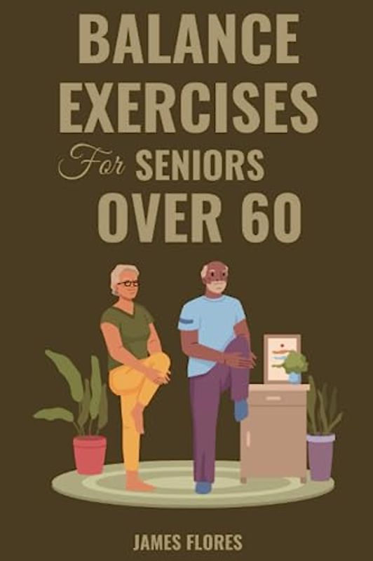 Balance Exercise for Seniors Over 60: Easy-to-Follow At-Home Workouts for Seniors to reduce Risk of Falls, Increase Strength, and Stay Mobile with a Step-by-Step Guide to Essential Balance and Pos