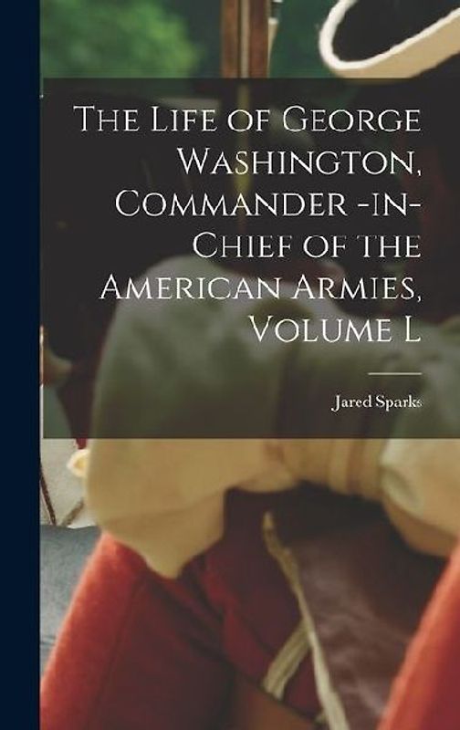 The Life of George Washington, Commander -in-Chief of the American Armies, Volume l