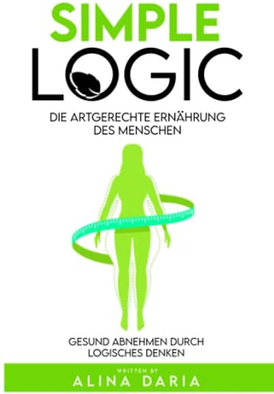 Simple Logic - Die artgerechte Ernährung des Menschen: Gesund abnehmen durch logisches Denken