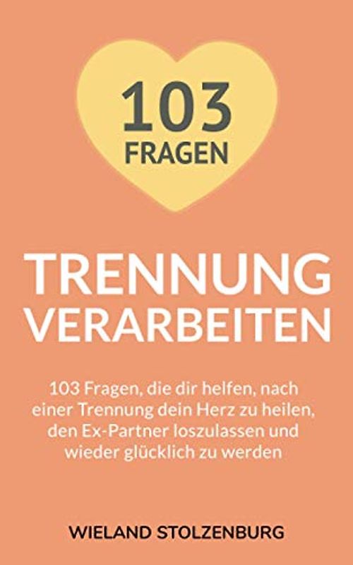 Trennung verarbeiten: 103 Fragen, die dir helfen, nach einer Trennung dein Herz zu heilen, den Ex-Partner loszulassen und wieder glücklich zu werden: Trennungsratgeber
