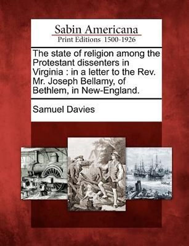 The State of Religion Among the Protestant Dissenters in Virginia: In a Letter to the REV. Mr. Joseph Bellamy, of Bethlem, in New-England.