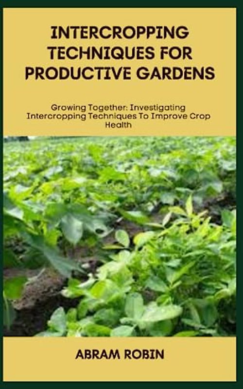 INTERCROPPING TECHNIQUES FOR PRODUCTIVE GARDENS: Growing Together: Investigating Intercropping Techniques To Improve Crop Health