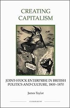 Creating Capitalism - Joint-Stock Enterprise in British Politics and Culture, 1800-1870 (Studies in History New Series, Band 53)