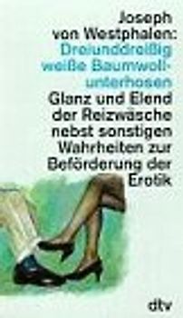 33 weisse Baumwollunterhosen. Glanz und Elend der Reizwäsche nebst sonstigen Wahrheiten zur Beförderung der Erotik