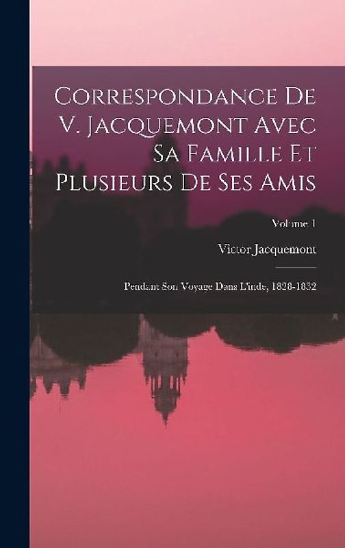 Correspondance De V. Jacquemont Avec Sa Famille Et Plusieurs De Ses Amis