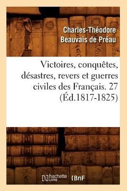 Victoires, Conquêtes, Désastres, Revers Et Guerres Civiles Des Français. 27 (Éd.1817-1825)