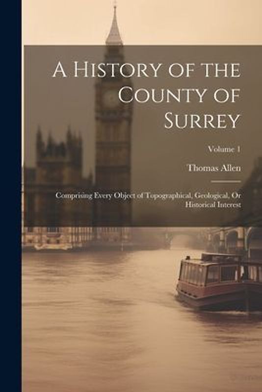 A History of the County of Surrey: Comprising Every Object of Topographical, Geological, Or Historical Interest; Volume 1