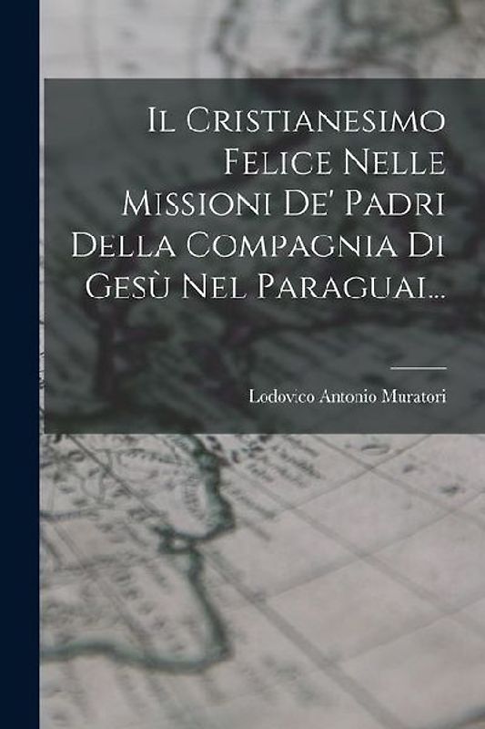 Il Cristianesimo Felice Nelle Missioni De' Padri Della Compagnia Di Gesù Nel Paraguai...