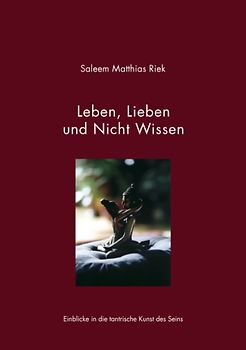 Leben, Lieben und Nicht Wissen. Einblicke in die tantrische Kunst des Seins